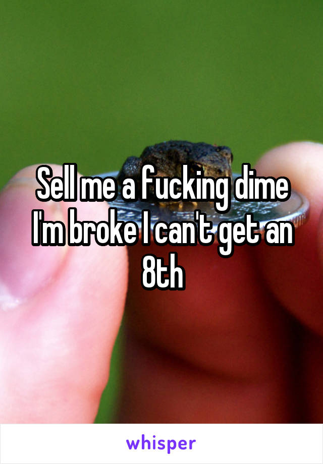 Sell me a fucking dime I'm broke I can't get an 8th