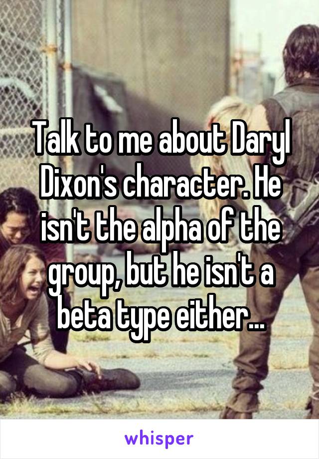 Talk to me about Daryl Dixon's character. He isn't the alpha of the group, but he isn't a beta type either...