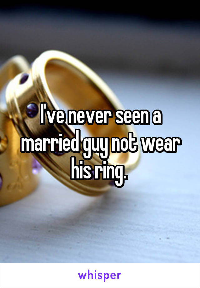 I've never seen a married guy not wear his ring. 