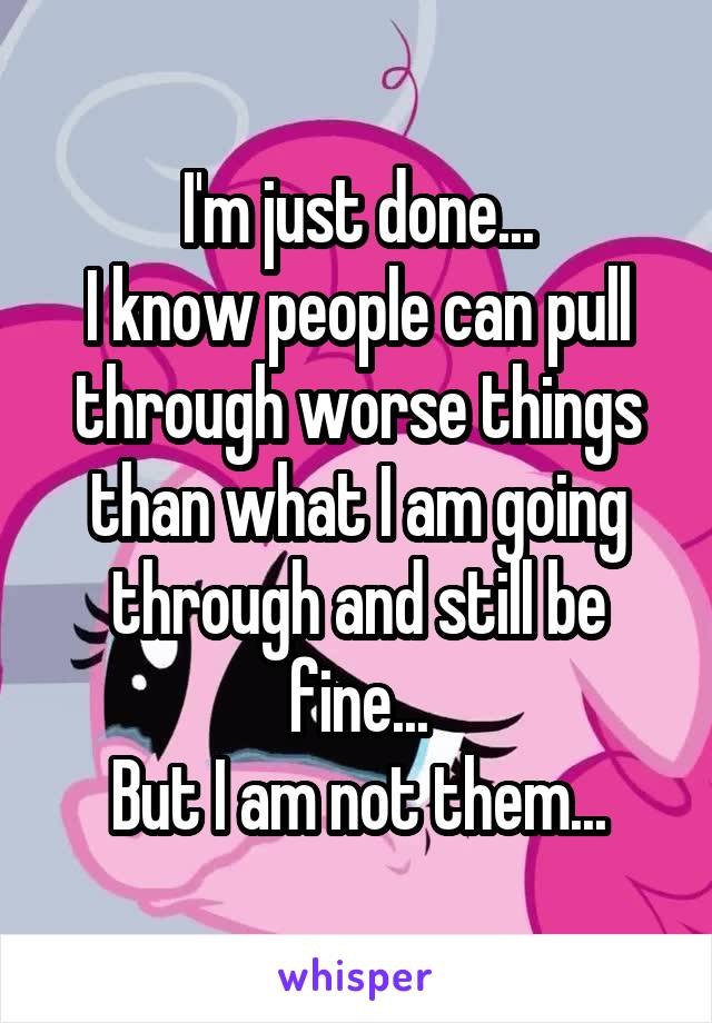 I'm just done...
I know people can pull through worse things than what I am going through and still be fine...
But I am not them...