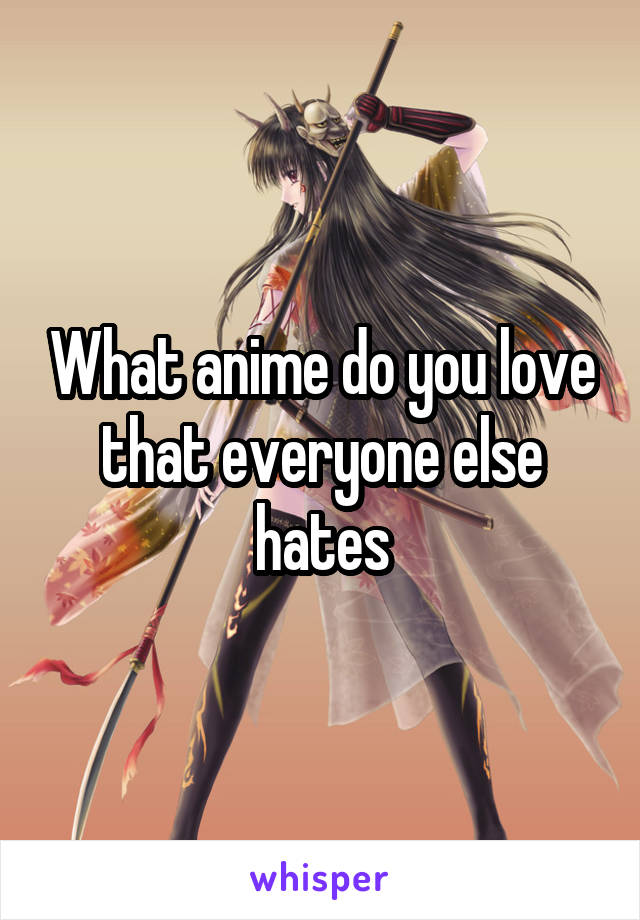 What anime do you love that everyone else hates