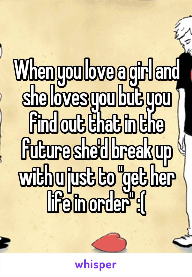 When you love a girl and she loves you but you find out that in the future she'd break up with u just to "get her life in order" :(