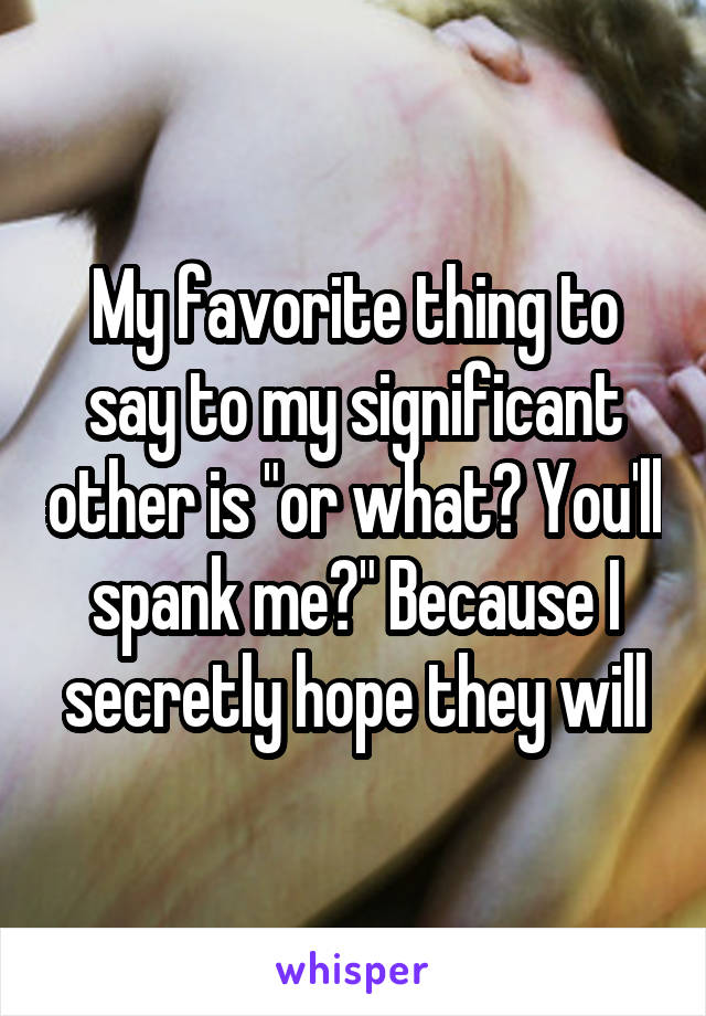 My favorite thing to say to my significant other is "or what? You'll spank me?" Because I secretly hope they will