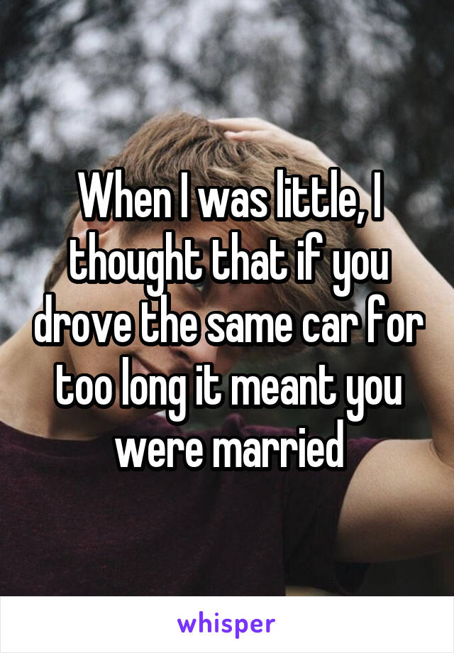 When I was little, I thought that if you drove the same car for too long it meant you were married
