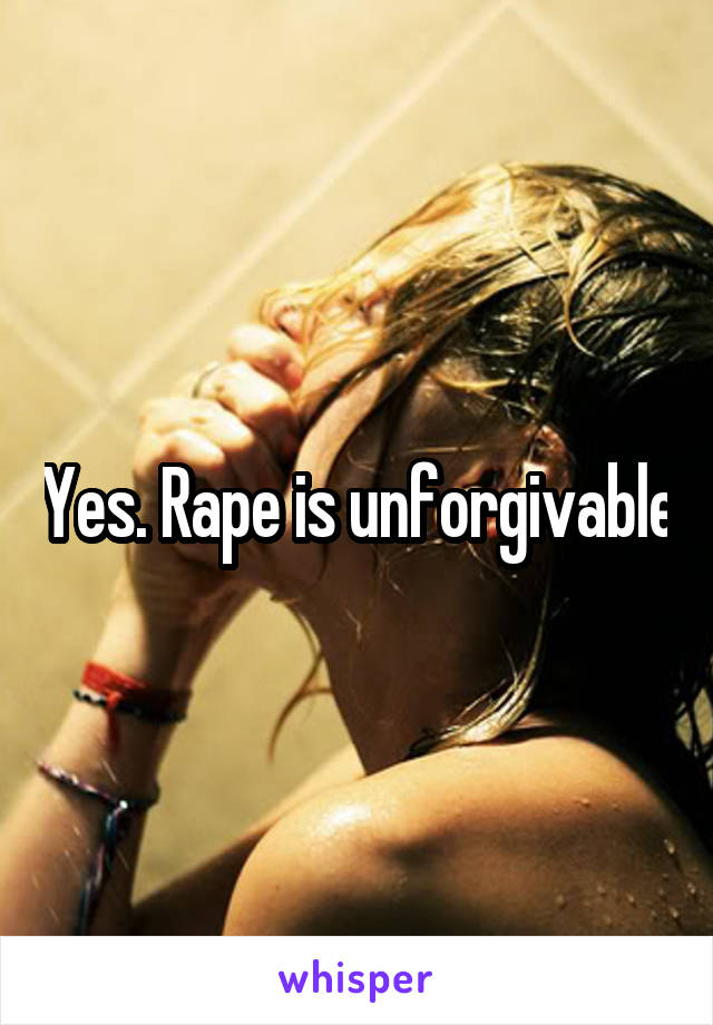 Yes. Rape is unforgivable