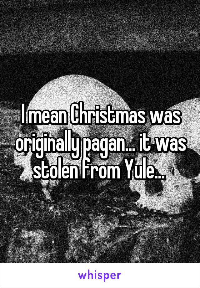 I mean Christmas was originally pagan... it was stolen from Yule... 