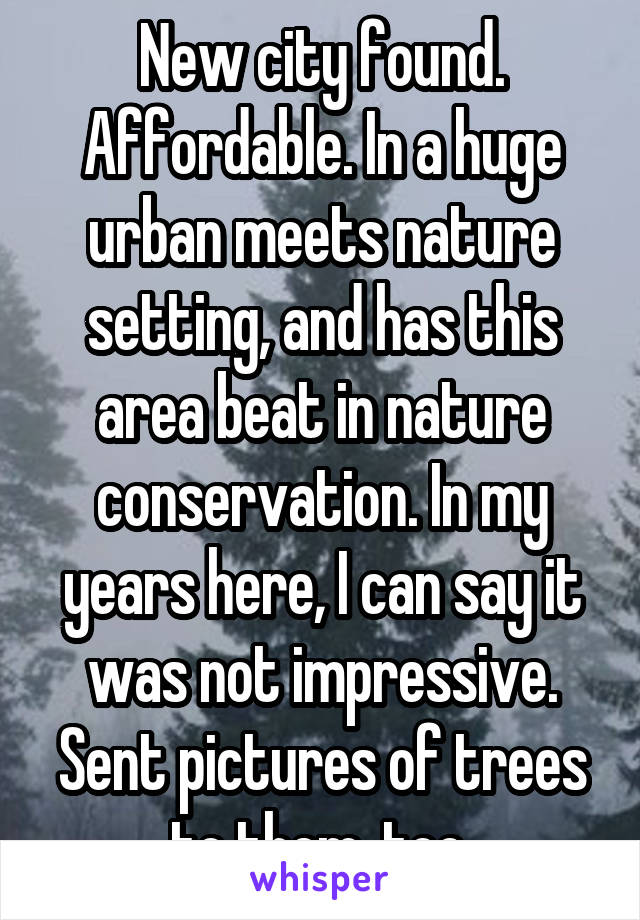 New city found. Affordable. In a huge urban meets nature setting, and has this area beat in nature conservation. In my years here, I can say it was not impressive. Sent pictures of trees to them, too.