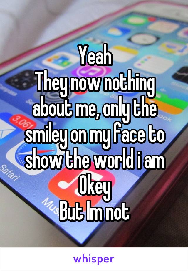 Yeah
They now nothing about me, only the smiley on my face to show the world i am Okey
But Im not