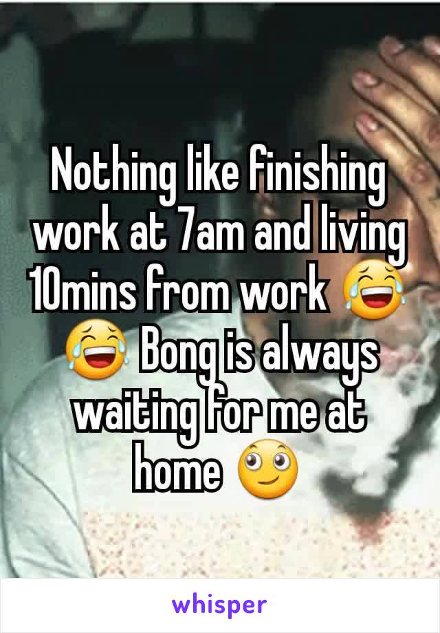 Nothing like finishing work at 7am and living 10mins from work 😂😂 Bong is always waiting for me at home 🙄