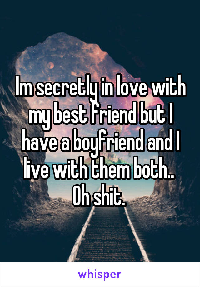 Im secretly in love with my best friend but I have a boyfriend and I live with them both..  Oh shit. 