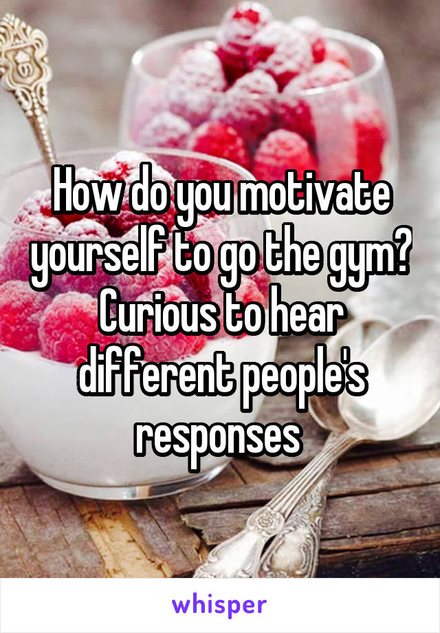 How do you motivate yourself to go the gym? Curious to hear different people's responses 