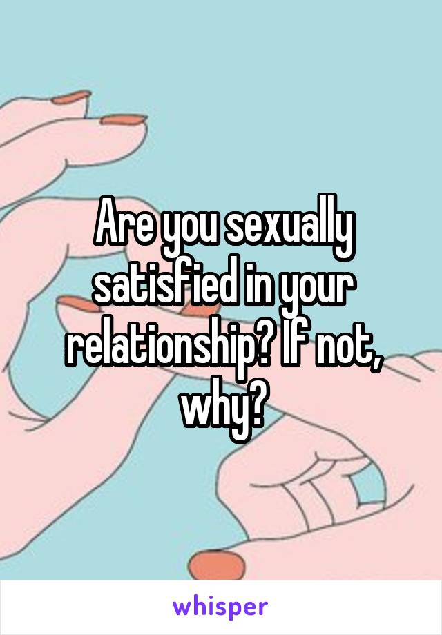 Are you sexually satisfied in your relationship? If not, why?