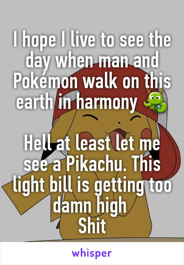 I hope I live to see the day when man and Pokémon walk on this earth in harmony 🐉

Hell at least let me see a Pikachu. This light bill is getting too damn high 
Shit