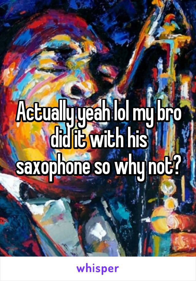 Actually yeah lol my bro did it with his saxophone so why not?