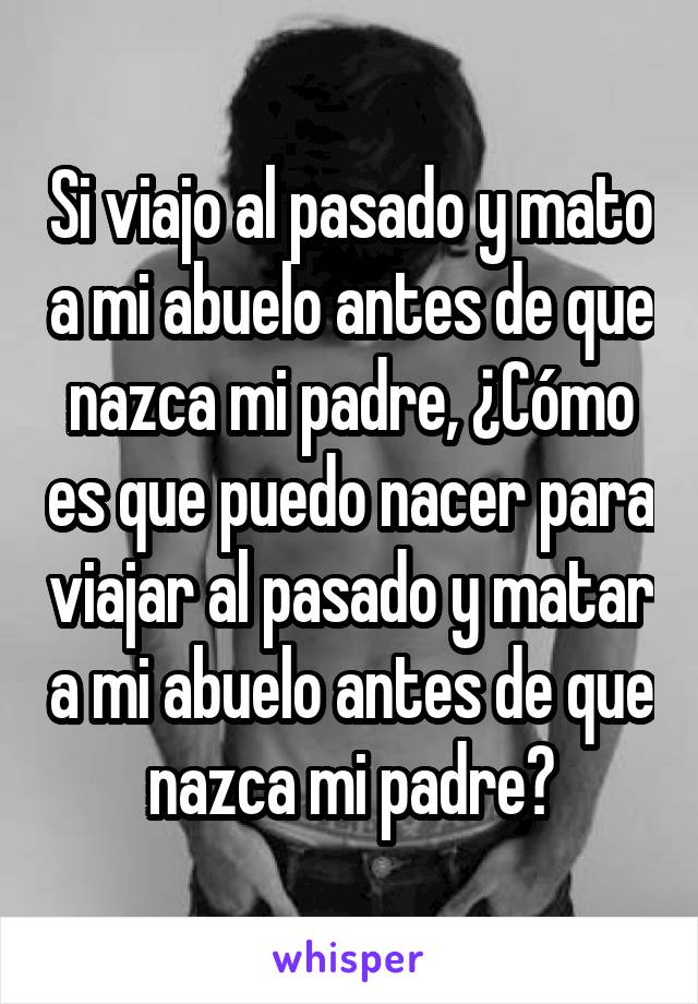 Si viajo al pasado y mato a mi abuelo antes de que nazca mi padre, ¿Cómo es que puedo nacer para viajar al pasado y matar a mi abuelo antes de que nazca mi padre?