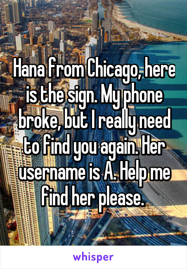 Hana from Chicago, here is the sign. My phone broke, but I really need to find you again. Her username is A. Help me find her please. 