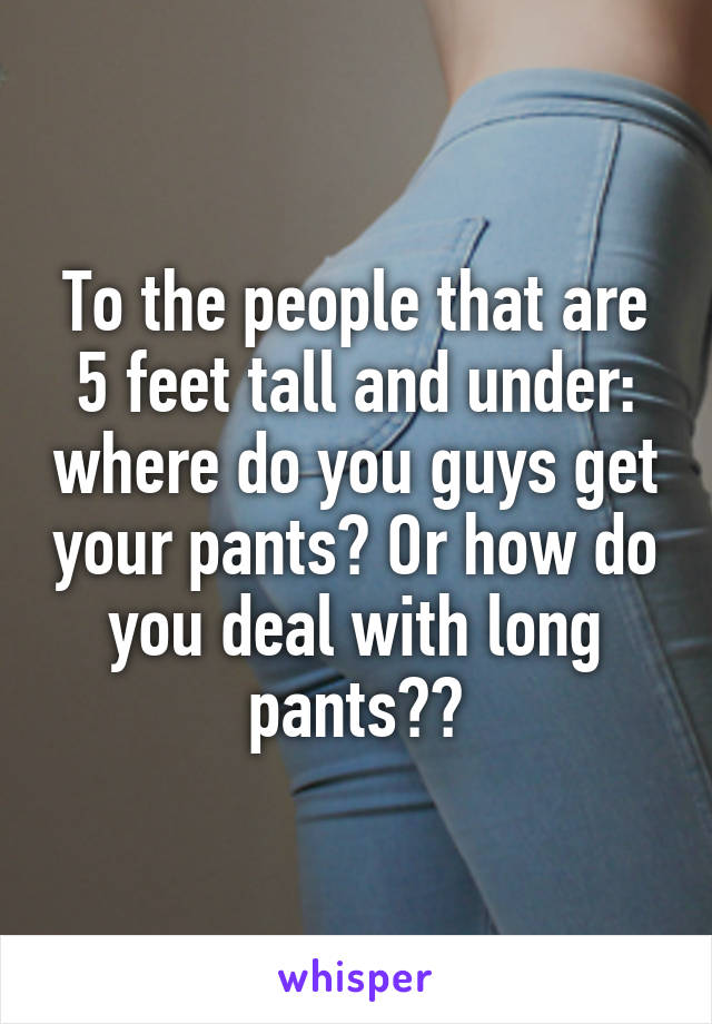 To the people that are 5 feet tall and under: where do you guys get your pants? Or how do you deal with long pants??