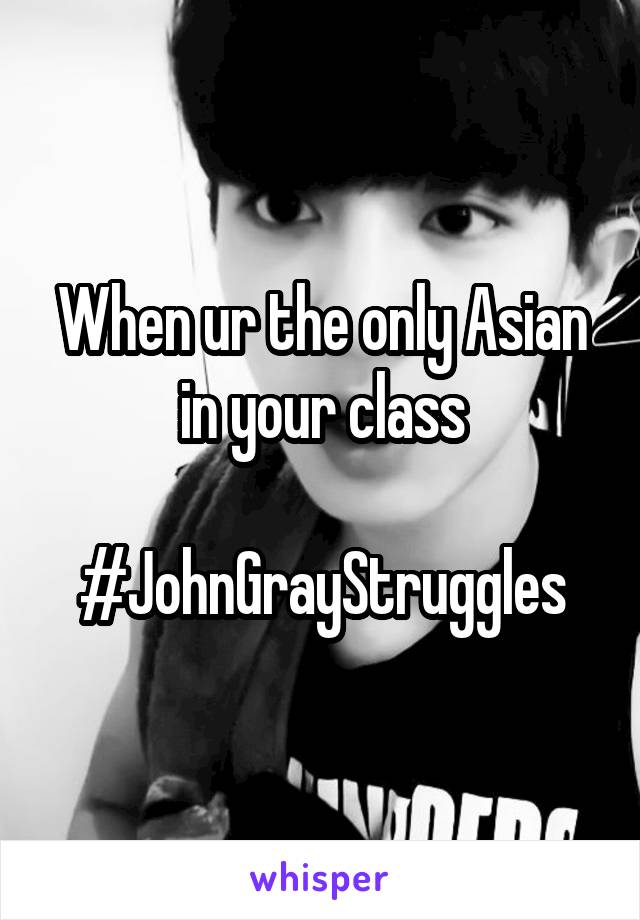 When ur the only Asian in your class

#JohnGrayStruggles