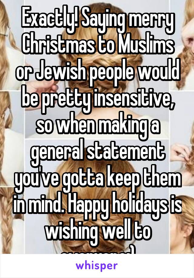 Exactly! Saying merry Christmas to Muslims or Jewish people would be pretty insensitive, so when making a general statement you've gotta keep them in mind. Happy holidays is wishing well to everyone:)