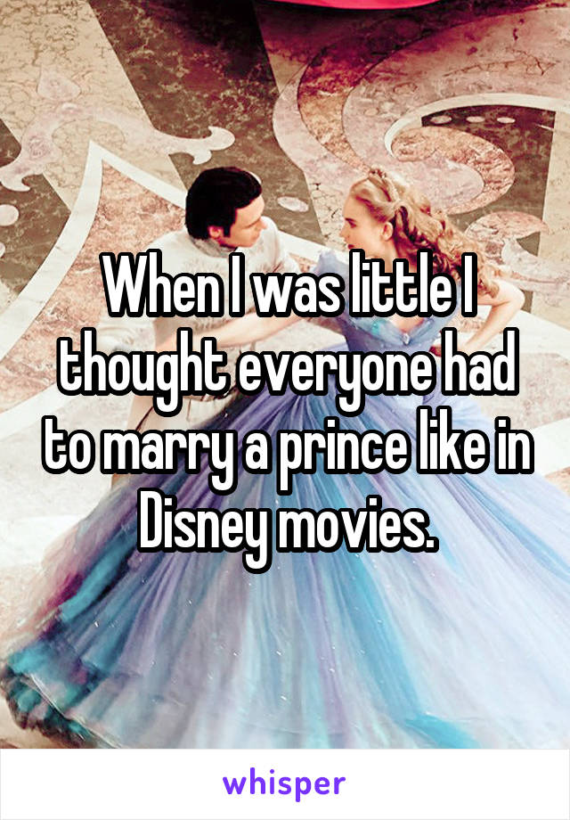 When I was little I thought everyone had to marry a prince like in Disney movies.