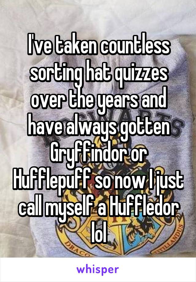 I've taken countless sorting hat quizzes over the years and have always gotten Gryffindor or Hufflepuff so now I just call myself a Huffledor lol