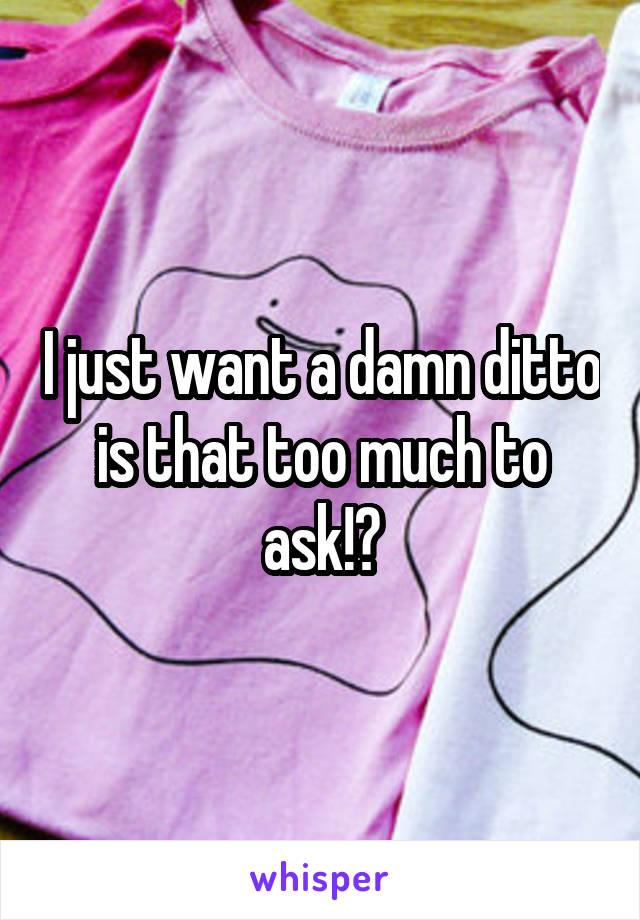 I just want a damn ditto is that too much to ask!?