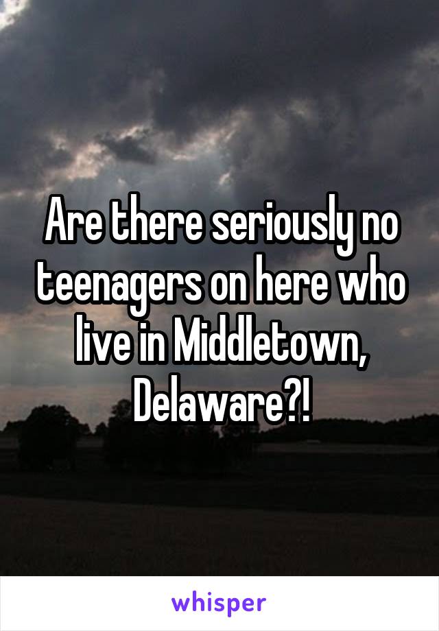 Are there seriously no teenagers on here who live in Middletown, Delaware?!