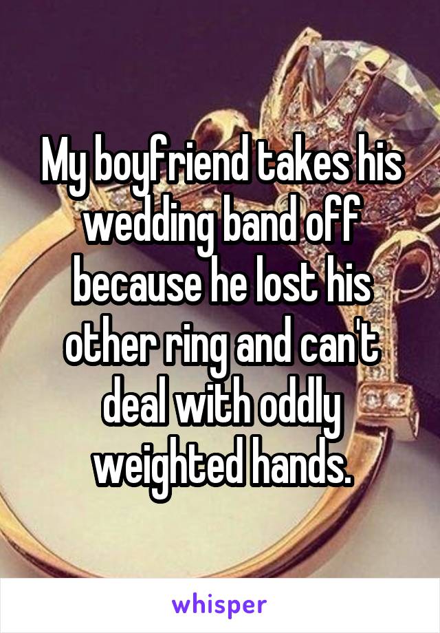 My boyfriend takes his wedding band off because he lost his other ring and can't deal with oddly weighted hands.