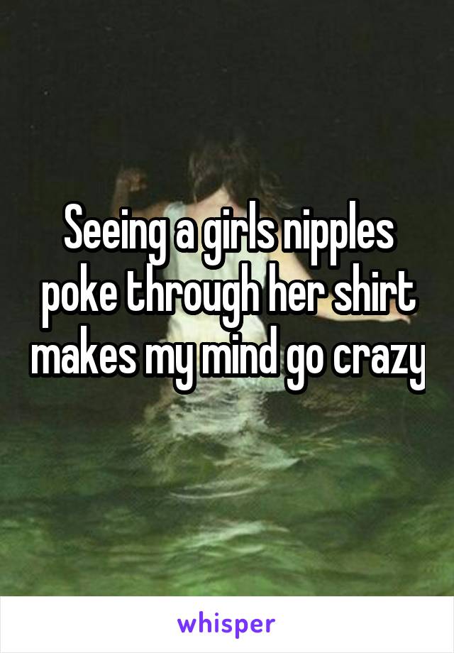 Seeing a girls nipples poke through her shirt makes my mind go crazy 