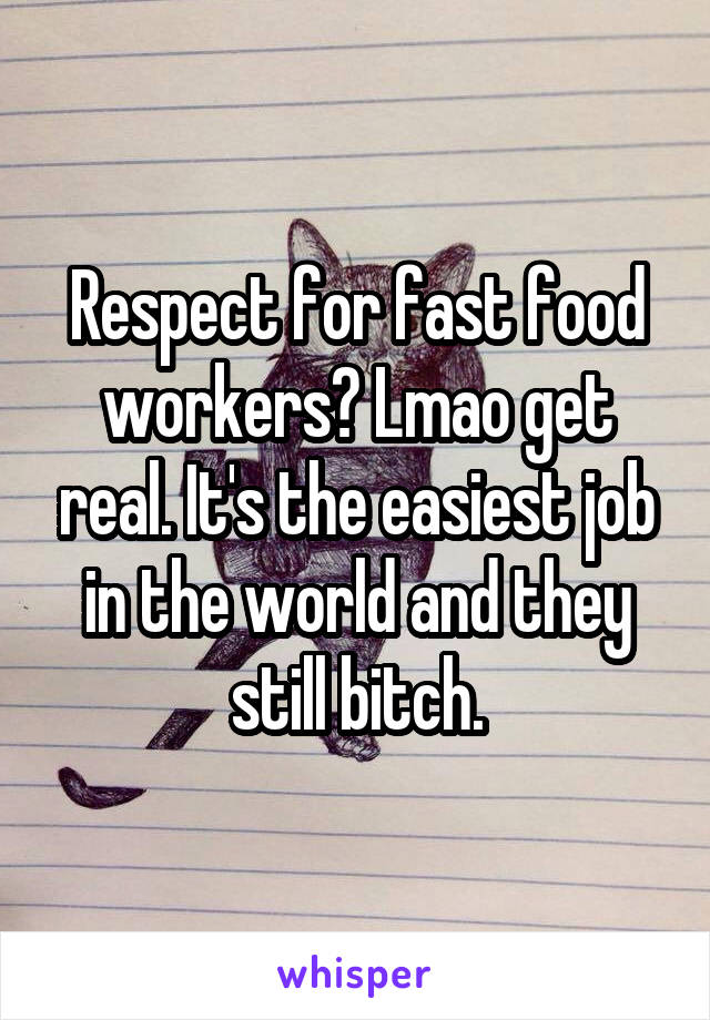 Respect for fast food workers? Lmao get real. It's the easiest job in the world and they still bitch.