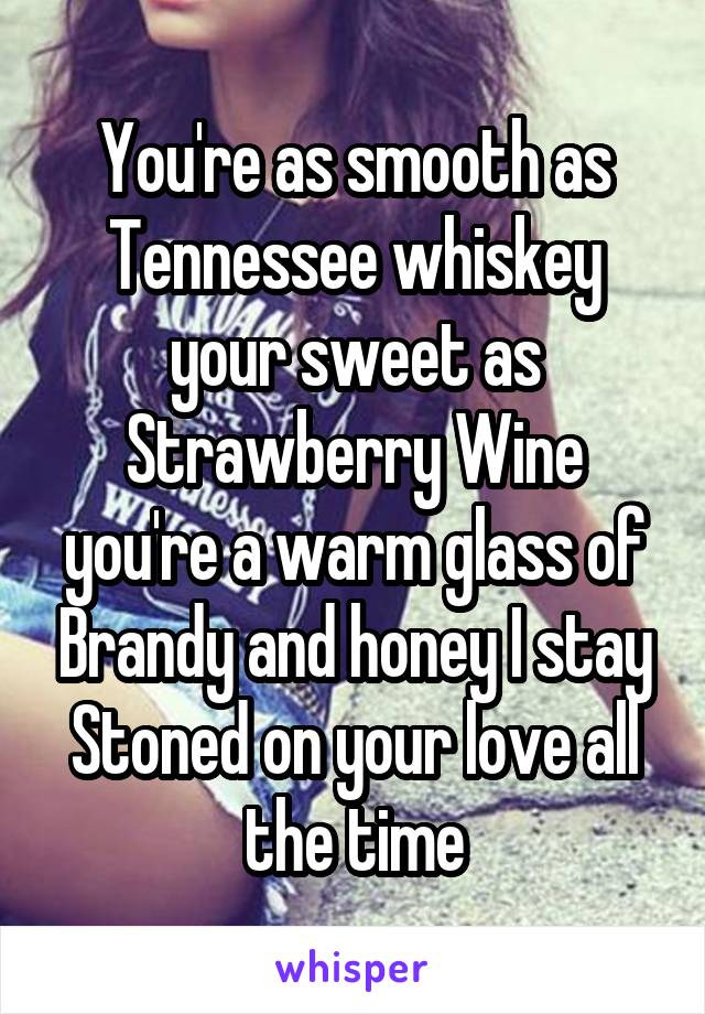 You're as smooth as Tennessee whiskey your sweet as Strawberry Wine you're a warm glass of Brandy and honey I stay Stoned on your love all the time