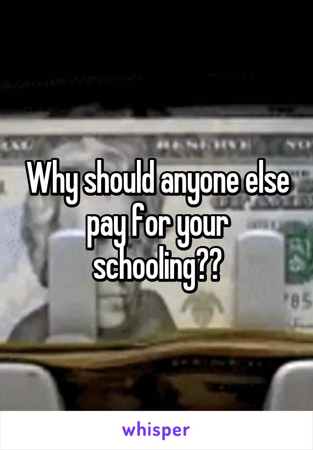 Why should anyone else pay for your schooling??