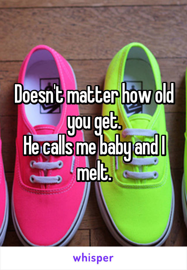 Doesn't matter how old you get.
He calls me baby and I melt.