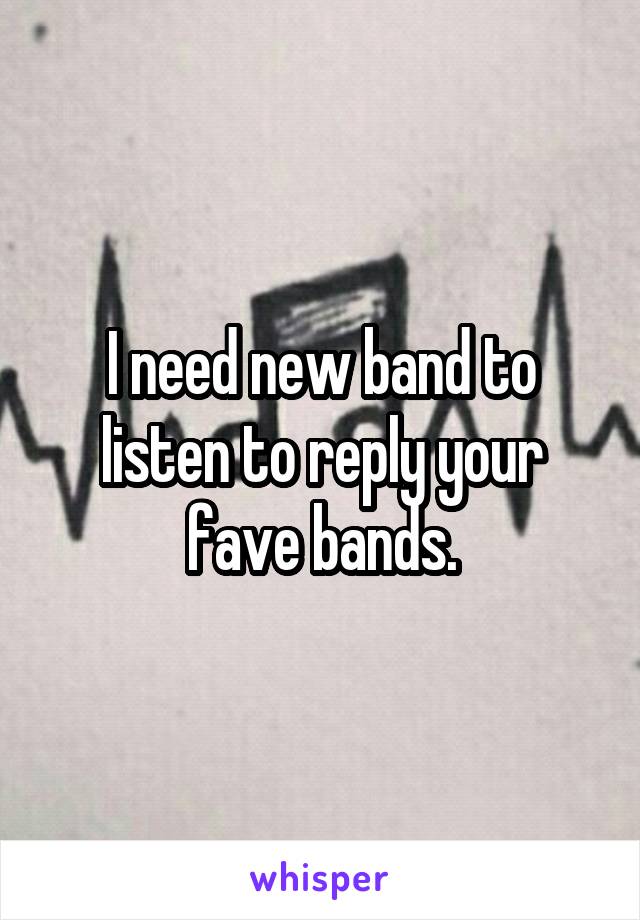 I need new band to listen to reply your fave bands.