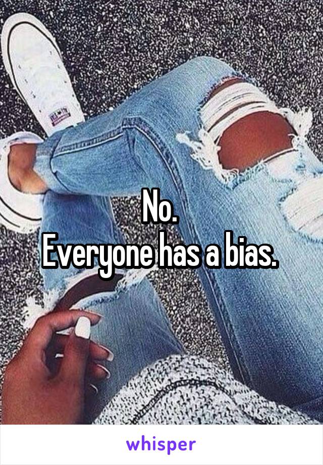 No. 
Everyone has a bias. 