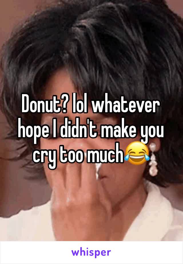 Donut? lol whatever hope I didn't make you cry too much😂