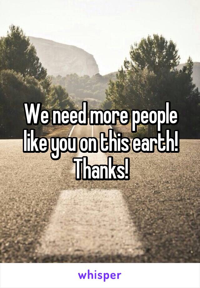 We need more people like you on this earth! Thanks!