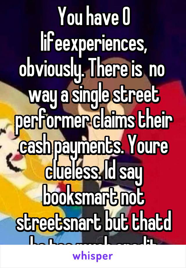 You have 0 lifeexperiences, obviously. There is  no  way a single street performer claims their cash payments. Youre clueless. Id say booksmart not streetsnart but thatd be too much credit