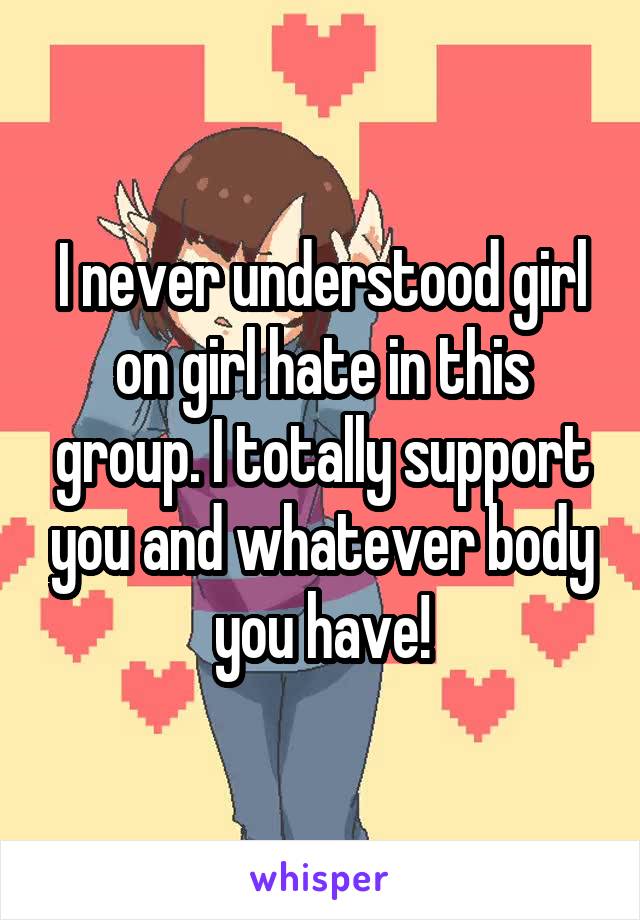 I never understood girl on girl hate in this group. I totally support you and whatever body you have!