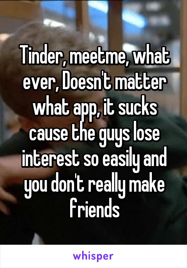 Tinder, meetme, what ever, Doesn't matter what app, it sucks cause the guys lose interest so easily and you don't really make friends