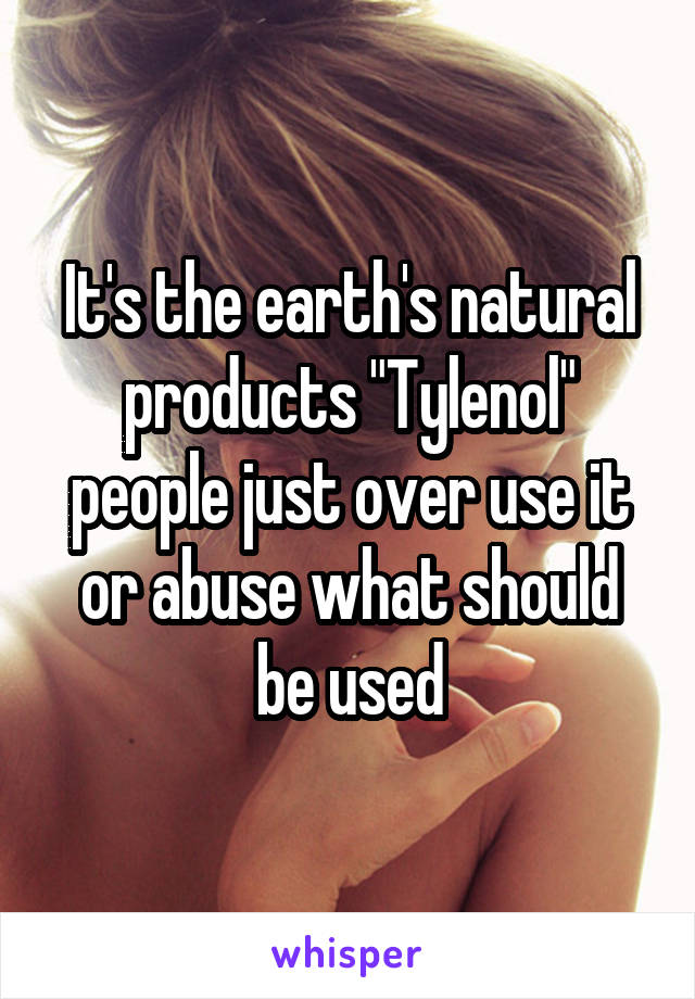 It's the earth's natural products "Tylenol" people just over use it or abuse what should be used