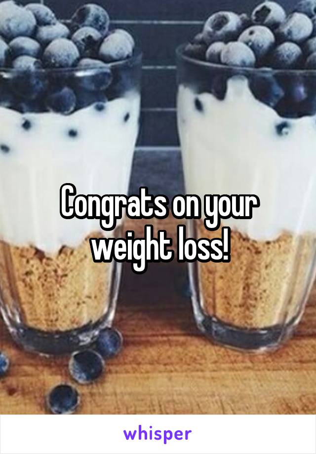 Congrats on your weight loss!