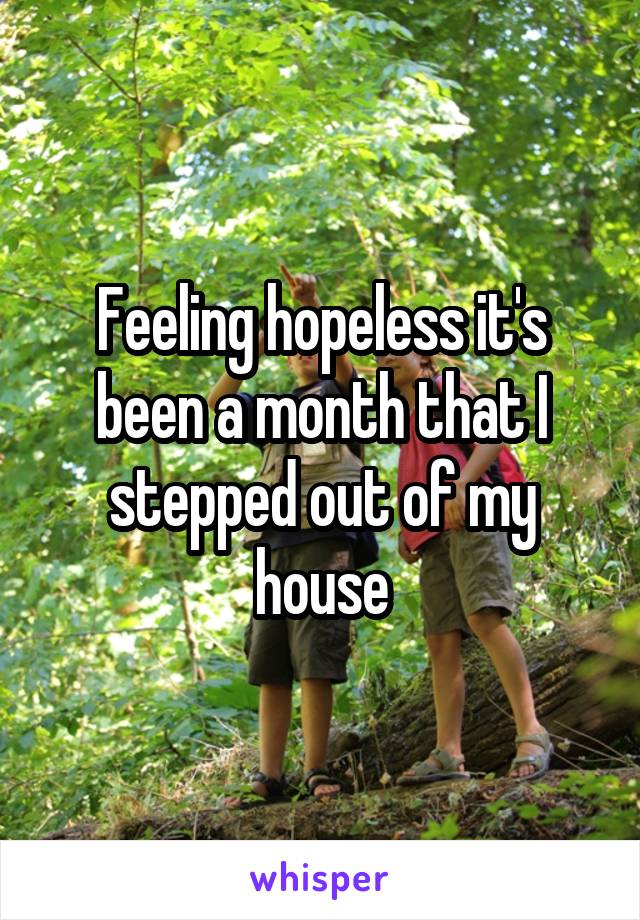 Feeling hopeless it's been a month that I stepped out of my house