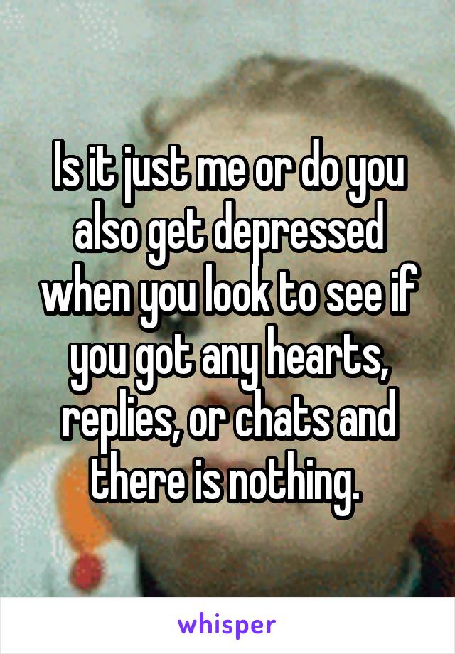 Is it just me or do you also get depressed when you look to see if you got any hearts, replies, or chats and there is nothing. 