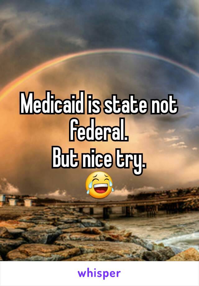 Medicaid is state not federal.
But nice try.
😂