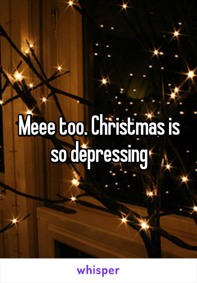 Meee too. Christmas is so depressing