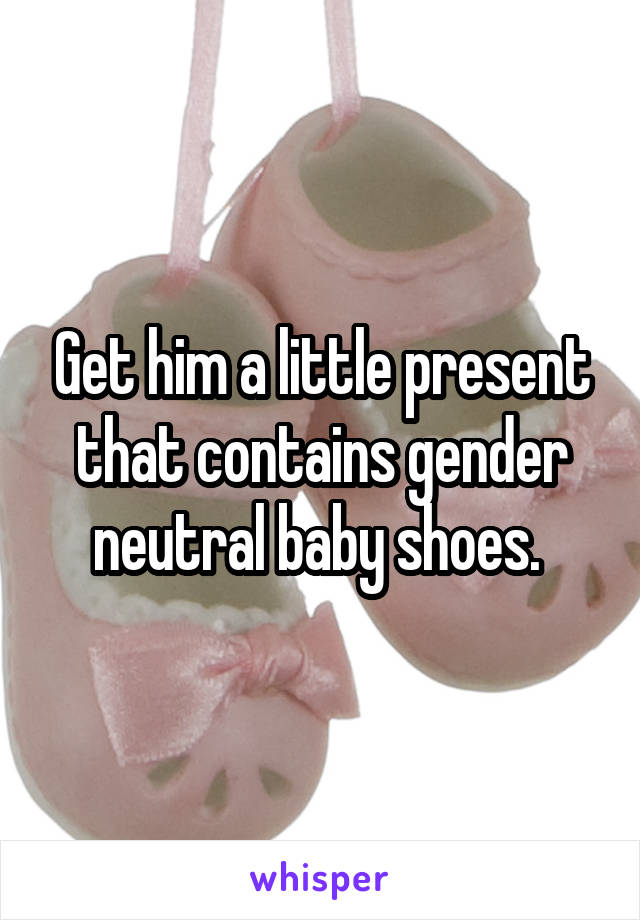 Get him a little present that contains gender neutral baby shoes. 