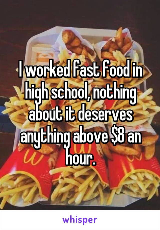 I worked fast food in high school, nothing about it deserves anything above $8 an hour.