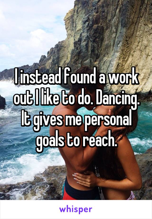 I instead found a work out I like to do. Dancing. It gives me personal goals to reach.