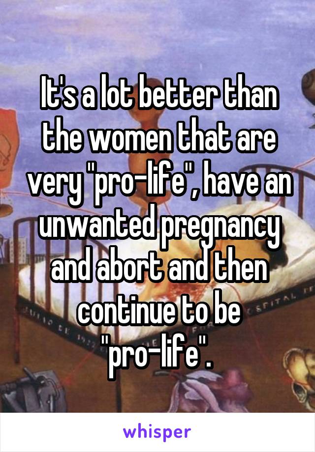 It's a lot better than the women that are very "pro-life", have an unwanted pregnancy and abort and then continue to be "pro-life". 